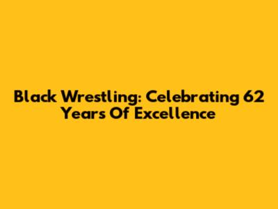 Black Wrestling: Celebrating 62 Years Of Excellence
