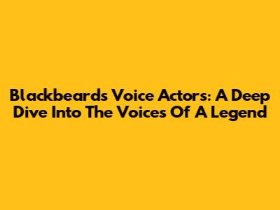 Blackbeard's Voice Actors: A Deep Dive Into The Voices Of A Legend