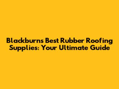 Blackburn's Best Rubber Roofing Supplies: Your Ultimate Guide