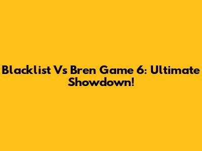 Blacklist Vs Bren Game 6: Ultimate Showdown!