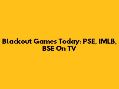 Blackout Games Today: PSE, IMLB, BSE On TV