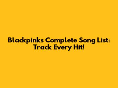 Blackpink's Complete Song List: Track Every Hit!