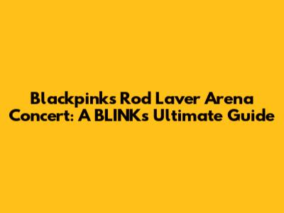 Blackpink's Rod Laver Arena Concert: A BLINK's Ultimate Guide