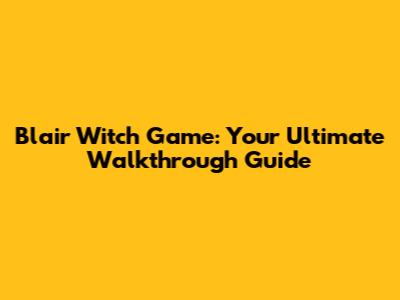 Blair Witch Game: Your Ultimate Walkthrough Guide