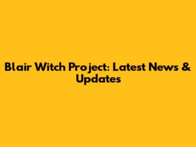 Blair Witch Project: Latest News & Updates