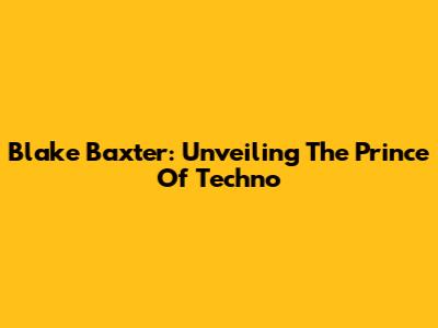 Blake Baxter: Unveiling The Prince Of Techno