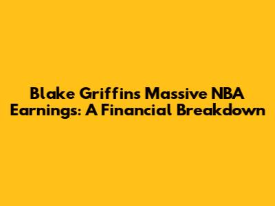 Blake Griffin's Massive NBA Earnings: A Financial Breakdown