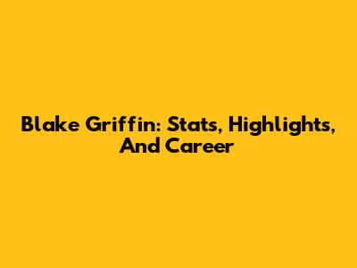 Blake Griffin: Stats, Highlights, And Career