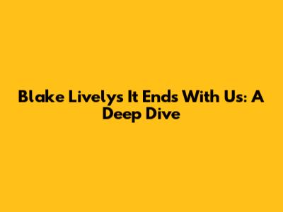 Blake Lively's 'It Ends With Us': A Deep Dive