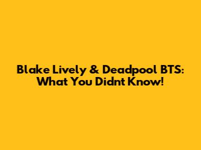 Blake Lively & Deadpool BTS: What You Didn't Know!