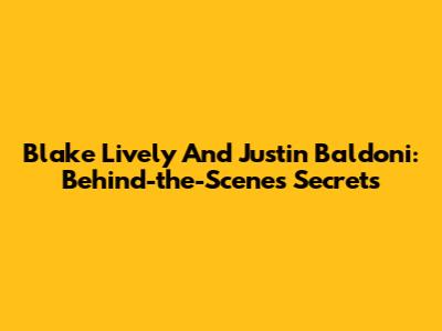 Blake Lively And Justin Baldoni: Behind-the-Scenes Secrets