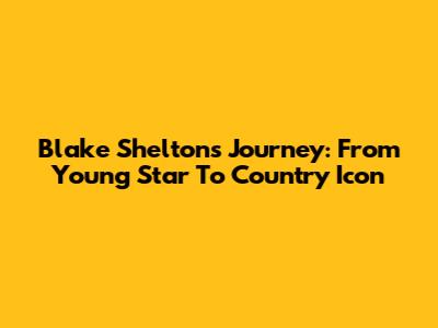 Blake Shelton's Journey: From Young Star To Country Icon