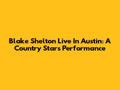 Blake Shelton Live In Austin: A Country Star's Performance