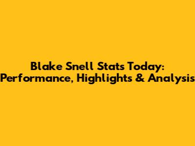 Blake Snell Stats Today: Performance, Highlights & Analysis