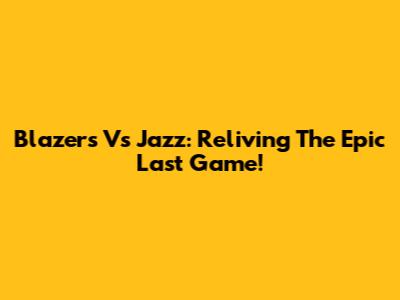 Blazers Vs Jazz: Reliving The Epic Last Game!