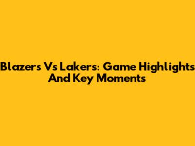 Blazers Vs Lakers: Game Highlights And Key Moments