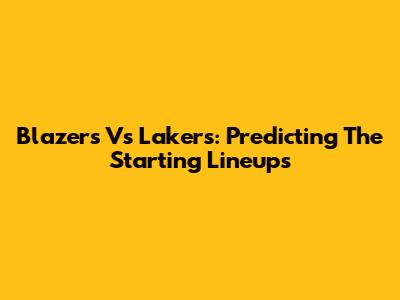 Blazers Vs Lakers: Predicting The Starting Lineups
