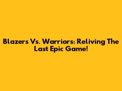 Blazers Vs. Warriors: Reliving The Last Epic Game!