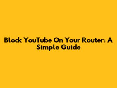 Block YouTube On Your Router: A Simple Guide