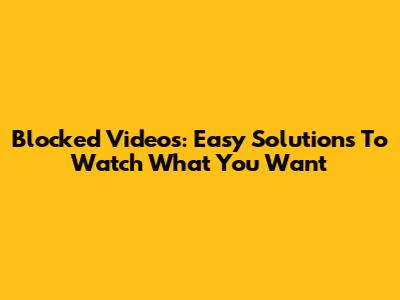 Blocked Videos: Easy Solutions To Watch What You Want