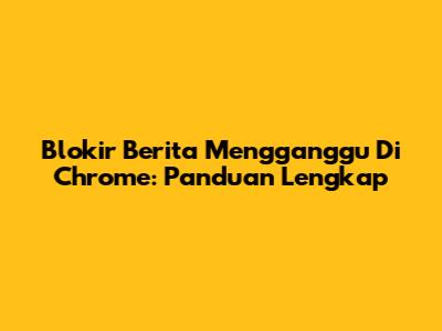 Blokir Berita Mengganggu Di Chrome: Panduan Lengkap