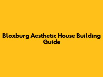 Bloxburg Aesthetic House Building Guide