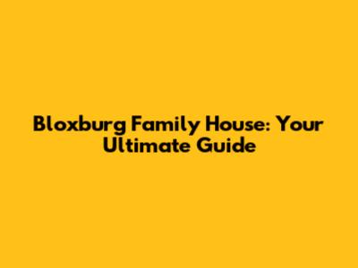 Bloxburg Family House: Your Ultimate Guide