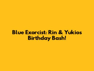 Blue Exorcist: Rin & Yukio's Birthday Bash!