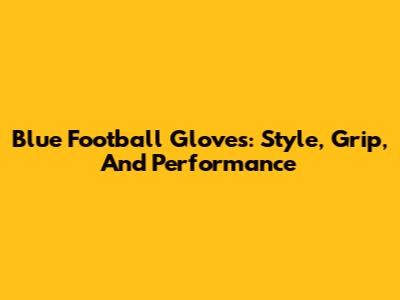 Blue Football Gloves: Style, Grip, And Performance