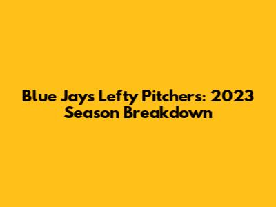 Blue Jays' Lefty Pitchers: 2023 Season Breakdown
