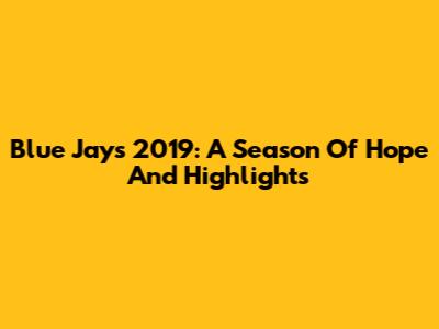 Blue Jays 2019: A Season Of Hope And Highlights