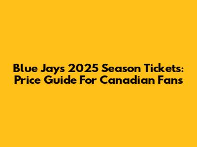 Blue Jays 2025 Season Tickets: Price Guide For Canadian Fans