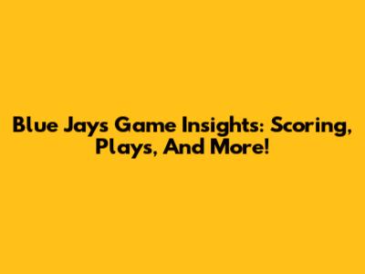 Blue Jays Game Insights: Scoring, Plays, And More!