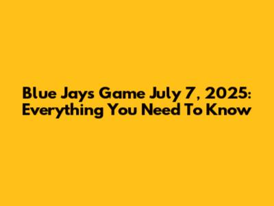 Blue Jays Game July 7, 2025: Everything You Need To Know