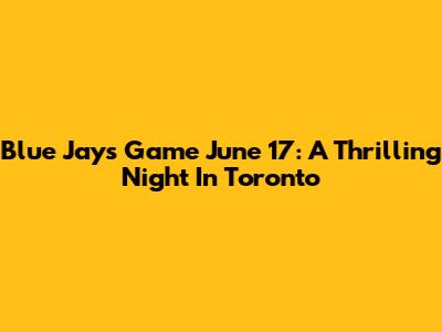 Blue Jays Game June 17: A Thrilling Night In Toronto