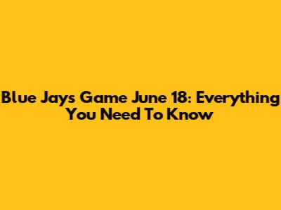Blue Jays Game June 18: Everything You Need To Know