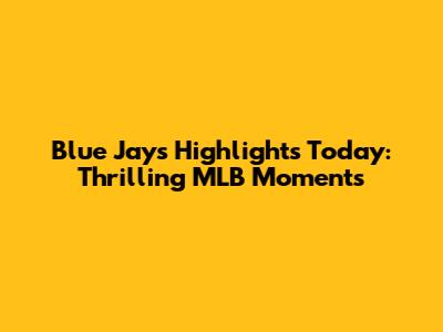 Blue Jays Highlights Today: Thrilling MLB Moments