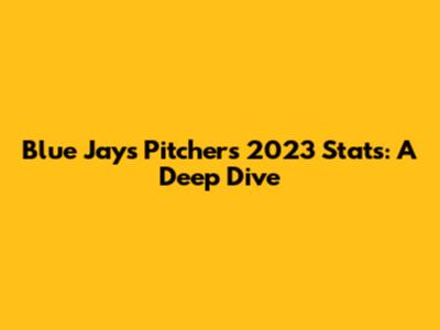Blue Jays Pitchers 2023 Stats: A Deep Dive