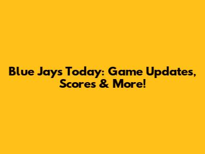 Blue Jays Today: Game Updates, Scores & More!