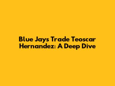 Blue Jays Trade Teoscar Hernandez: A Deep Dive