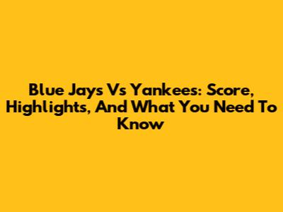 Blue Jays Vs Yankees: Score, Highlights, And What You Need To Know