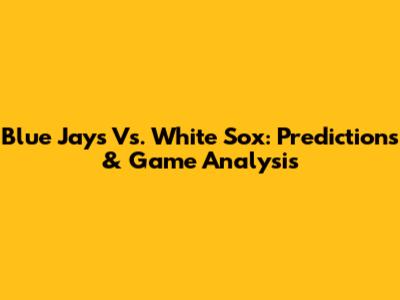Blue Jays Vs. White Sox: Predictions & Game Analysis
