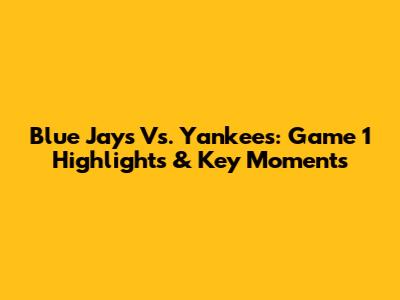 Blue Jays Vs. Yankees: Game 1 Highlights & Key Moments