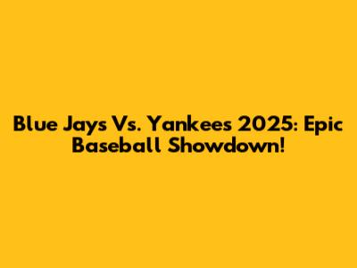 Blue Jays Vs. Yankees 2025: Epic Baseball Showdown!