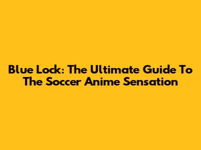 Blue Lock: The Ultimate Guide To The Soccer Anime Sensation
