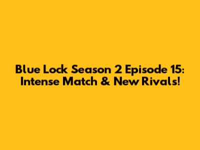 Blue Lock Season 2 Episode 15: Intense Match & New Rivals!