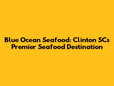 Blue Ocean Seafood: Clinton SC's Premier Seafood Destination