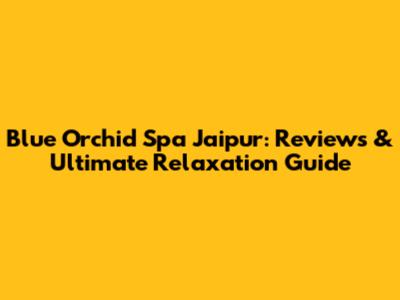 Blue Orchid Spa Jaipur: Reviews & Ultimate Relaxation Guide