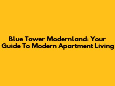Blue Tower Modernland: Your Guide To Modern Apartment Living