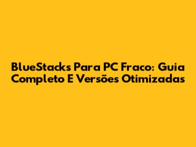 BlueStacks Para PC Fraco: Guia Completo E Versões Otimizadas